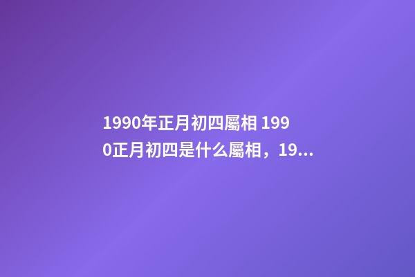 1990年正月初四屬相 1990正月初四是什么屬相，1990年1月30日（農歷正月初四）五行屬-第1張-觀點-玄機派